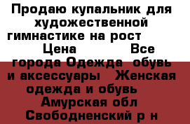 Продаю купальник для художественной гимнастике на рост 160-165 › Цена ­ 7 000 - Все города Одежда, обувь и аксессуары » Женская одежда и обувь   . Амурская обл.,Свободненский р-н